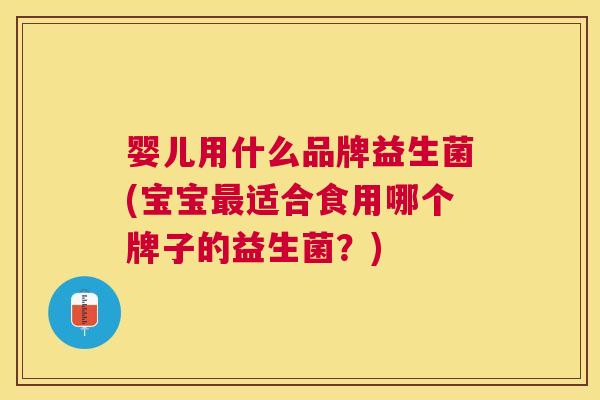 婴儿用什么品牌益生菌(宝宝最适合食用哪个牌子的益生菌？)