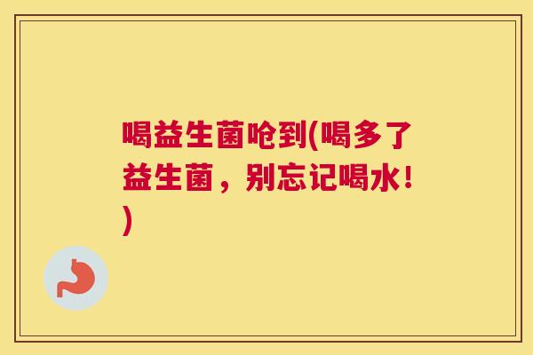 喝益生菌呛到(喝多了益生菌，别忘记喝水！)