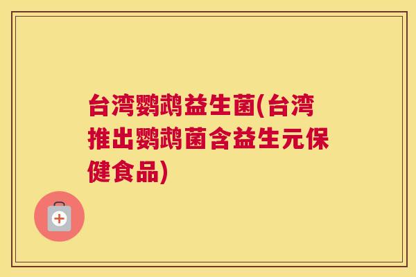 台湾鹦鹉益生菌(台湾推出鹦鹉菌含益生元保健食品)