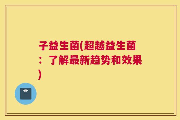 子益生菌(超越益生菌：了解最新趋势和效果)
