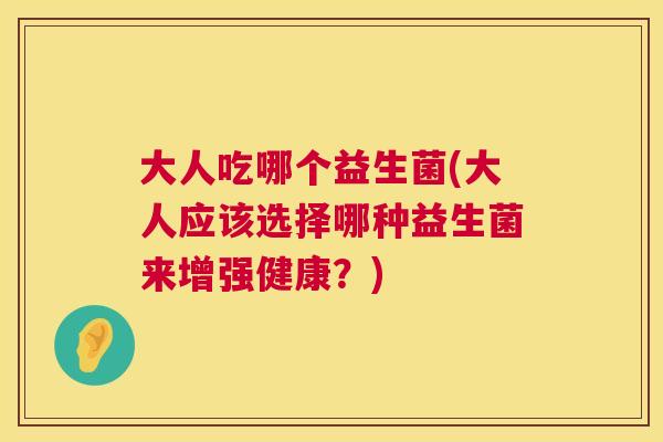 大人吃哪个益生菌(大人应该选择哪种益生菌来增强健康？)
