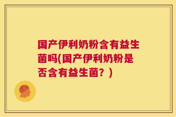 国产伊利奶粉含有益生菌吗(国产伊利奶粉是否含有益生菌？)