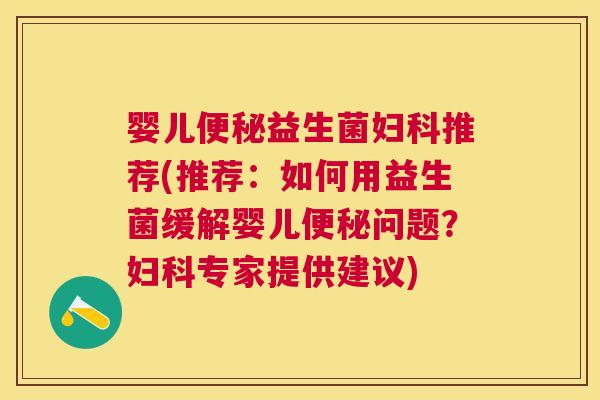 婴儿便秘益生菌妇科推荐(推荐：如何用益生菌缓解婴儿便秘问题？妇科专家提供建议)
