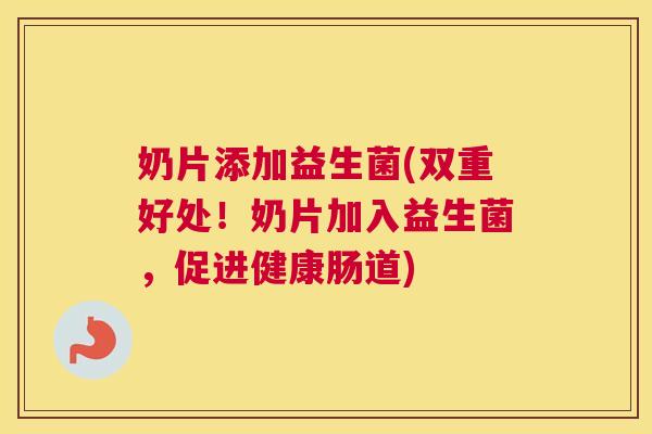 奶片添加益生菌(双重好处！奶片加入益生菌，促进健康肠道)