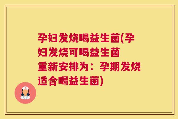 孕妇发烧喝益生菌(孕妇发烧可喝益生菌  重新安排为：孕期发烧适合喝益生菌)