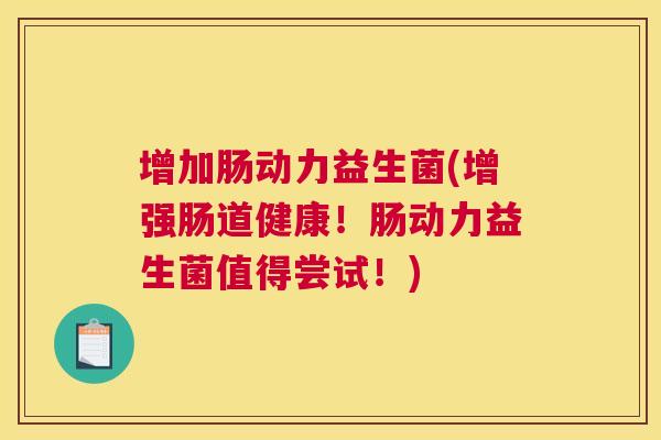 增加肠动力益生菌(增强肠道健康！肠动力益生菌值得尝试！)