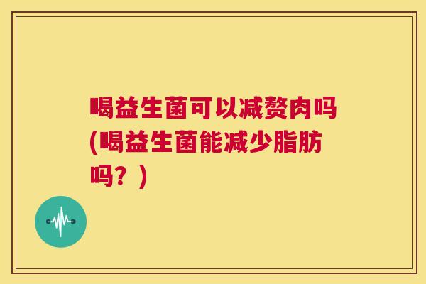 喝益生菌可以减赘肉吗(喝益生菌能减少脂肪吗？)