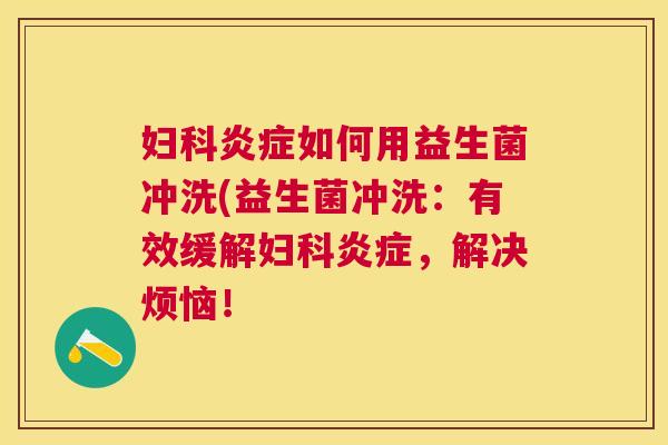 妇科炎症如何用益生菌冲洗(益生菌冲洗：有效缓解妇科炎症，解决烦恼！