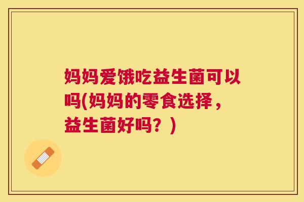 妈妈爱饿吃益生菌可以吗(妈妈的零食选择，益生菌好吗？)
