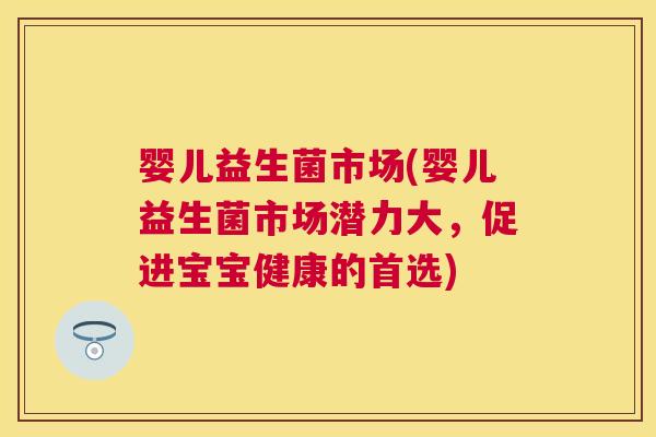 婴儿益生菌市场(婴儿益生菌市场潜力大，促进宝宝健康的首选)