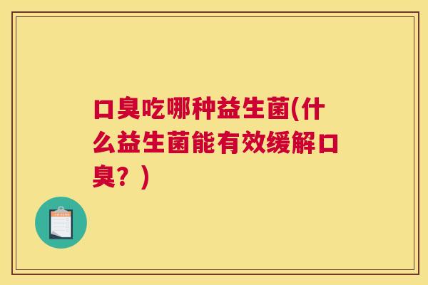 口臭吃哪种益生菌(什么益生菌能有效缓解口臭？)