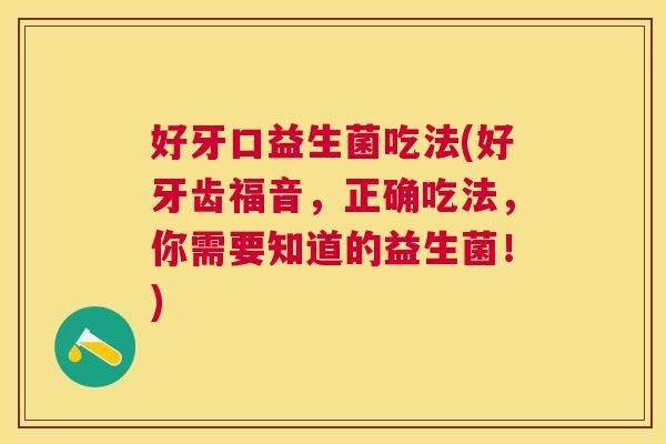 好牙口益生菌吃法(好牙齿福音，正确吃法，你需要知道的益生菌！)