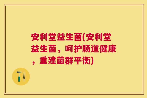 安利堂益生菌(安利堂益生菌，呵护肠道健康，重建菌群平衡)