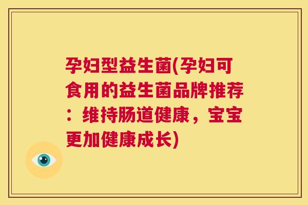 孕妇型益生菌(孕妇可食用的益生菌品牌推荐：维持肠道健康，宝宝更加健康成长)
