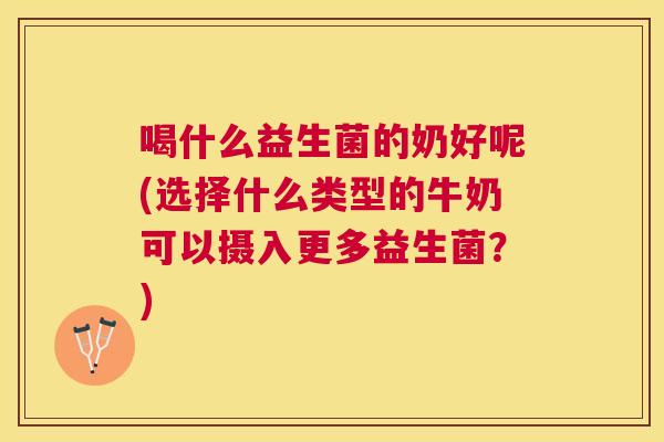 喝什么益生菌的奶好呢(选择什么类型的牛奶可以摄入更多益生菌？)