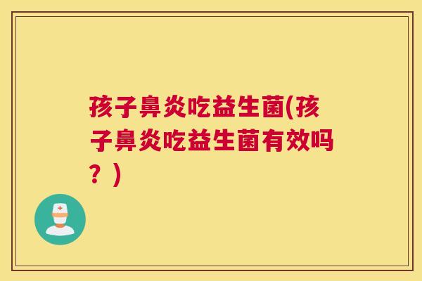 孩子鼻炎吃益生菌(孩子鼻炎吃益生菌有效吗？)