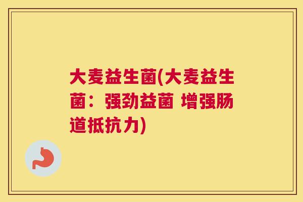 大麦益生菌(大麦益生菌：强劲益菌 增强肠道抵抗力)