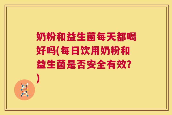 奶粉和益生菌每天都喝好吗(每日饮用奶粉和益生菌是否安全有效？)
