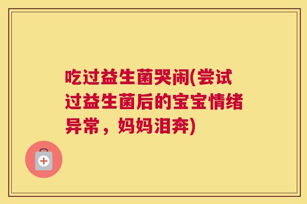 吃过益生菌哭闹(尝试过益生菌后的宝宝情绪异常，妈妈泪奔)