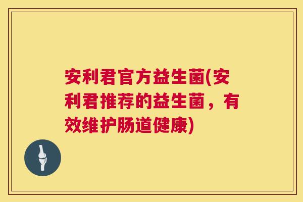 安利君官方益生菌(安利君推荐的益生菌，有效维护肠道健康)