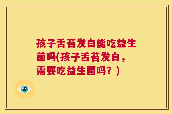 孩子舌苔发白能吃益生菌吗(孩子舌苔发白，需要吃益生菌吗？)