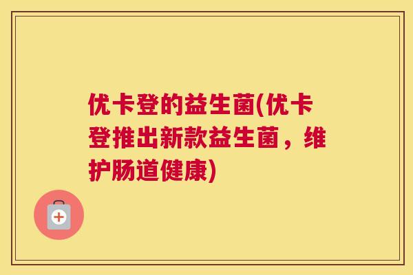 优卡登的益生菌(优卡登推出新款益生菌，维护肠道健康)