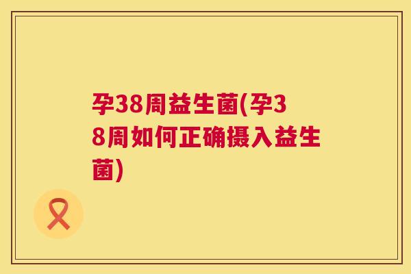 孕38周益生菌(孕38周如何正确摄入益生菌)