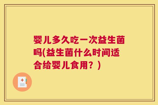 婴儿多久吃一次益生菌吗(益生菌什么时间适合给婴儿食用？)