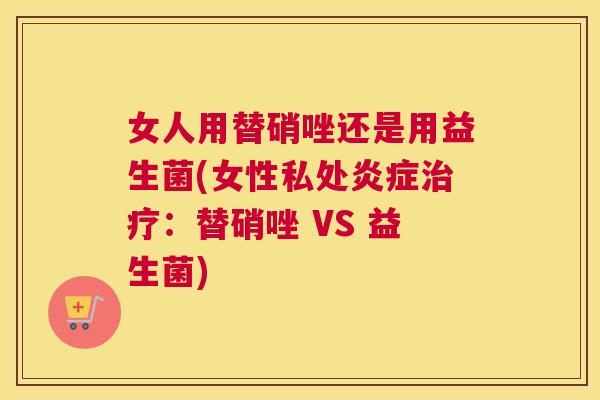 女人用替硝唑还是用益生菌(女性私处炎症治疗：替硝唑 VS 益生菌)