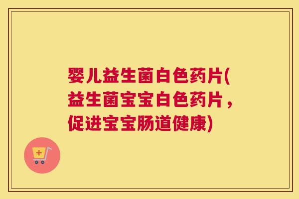 婴儿益生菌白色药片(益生菌宝宝白色药片，促进宝宝肠道健康)