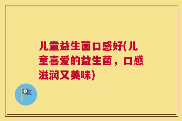 儿童益生菌口感好(儿童喜爱的益生菌，口感滋润又美味)