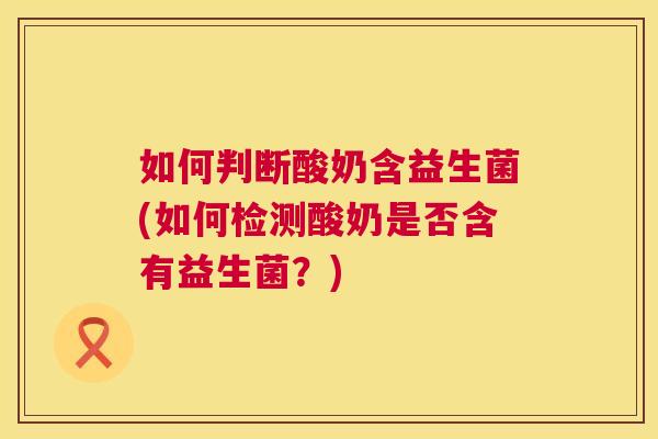 如何判断酸奶含益生菌(如何检测酸奶是否含有益生菌？)
