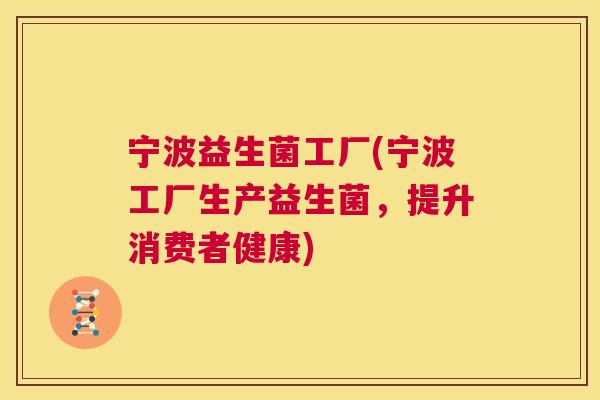 宁波益生菌工厂(宁波工厂生产益生菌，提升消费者健康)