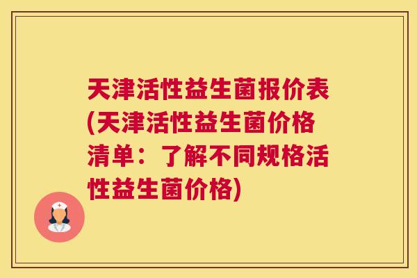 天津活性益生菌报价表(天津活性益生菌价格清单：了解不同规格活性益生菌价格)