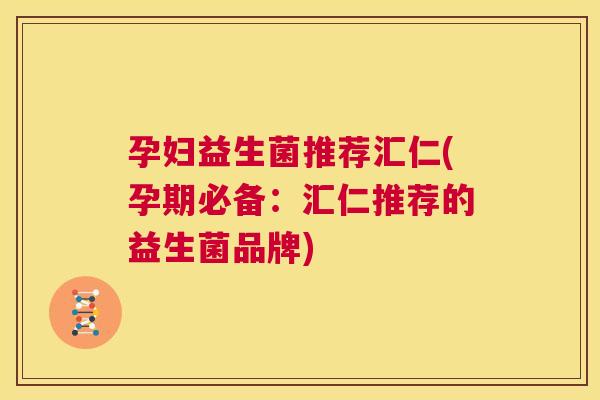 孕妇益生菌推荐汇仁(孕期必备：汇仁推荐的益生菌品牌)