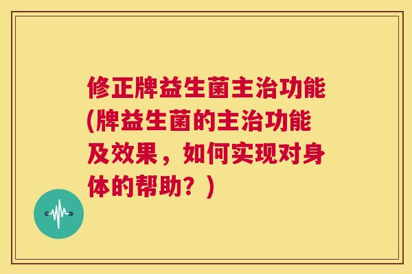 修正牌益生菌主治功能(牌益生菌的主治功能及效果，如何实现对身体的帮助？)