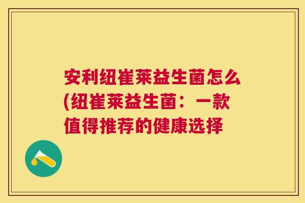 安利纽崔莱益生菌怎么(纽崔莱益生菌：一款值得推荐的健康选择