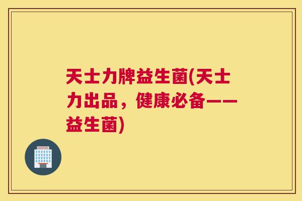 天士力牌益生菌(天士力出品，健康必备——益生菌)