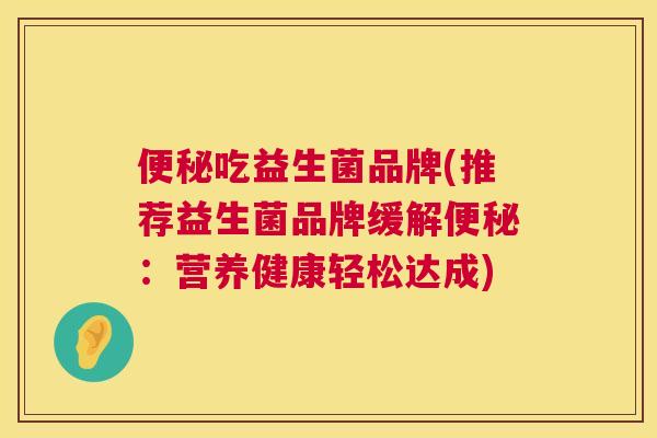 便秘吃益生菌品牌(推荐益生菌品牌缓解便秘：营养健康轻松达成)