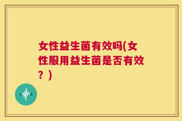 女性益生菌有效吗(女性服用益生菌是否有效？)