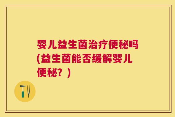 婴儿益生菌治疗便秘吗(益生菌能否缓解婴儿便秘？)