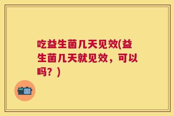 吃益生菌几天见效(益生菌几天就见效，可以吗？)