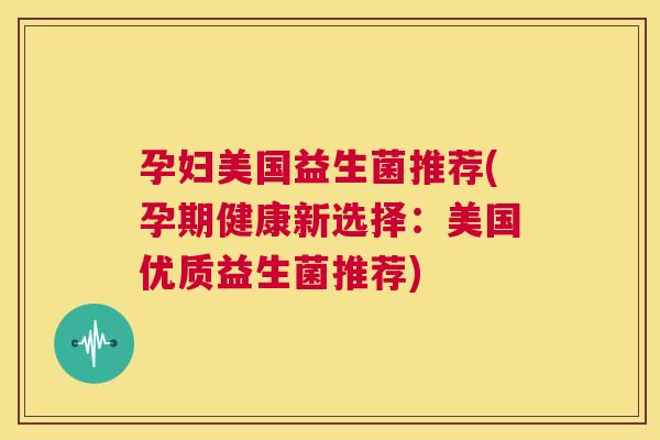 孕妇美国益生菌推荐(孕期健康新选择：美国优质益生菌推荐)