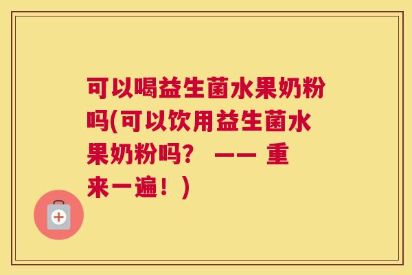 可以喝益生菌水果奶粉吗(可以饮用益生菌水果奶粉吗？ —— 重来一遍！)
