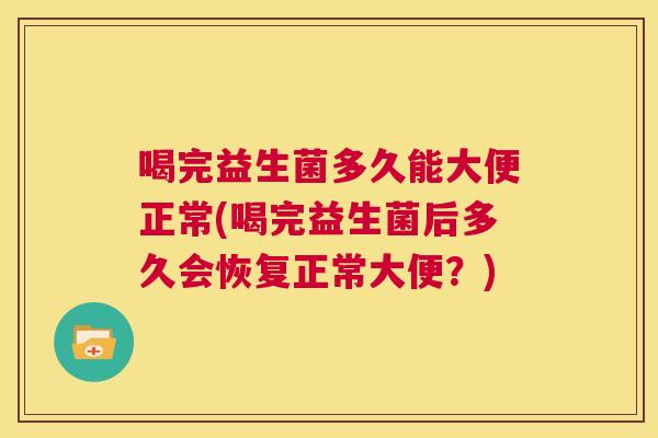 喝完益生菌多久能大便正常(喝完益生菌后多久会恢复正常大便？)