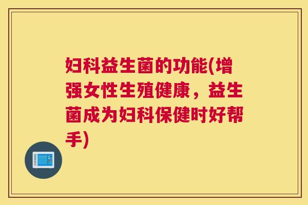 妇科益生菌的功能(增强女性生殖健康，益生菌成为妇科保健时好帮手)