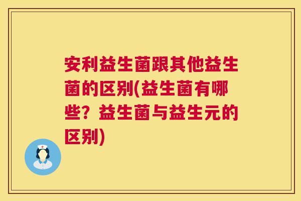 安利益生菌跟其他益生菌的区别(益生菌有哪些？益生菌与益生元的区别)