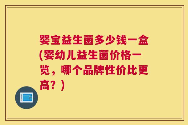 婴宝益生菌多少钱一盒(婴幼儿益生菌价格一览，哪个品牌性价比更高？)
