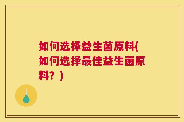如何选择益生菌原料(如何选择最佳益生菌原料？)