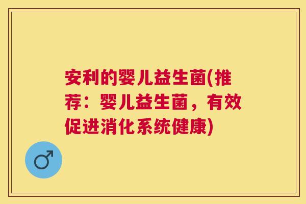 安利的婴儿益生菌(推荐：婴儿益生菌，有效促进消化系统健康)
